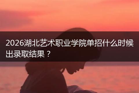 2026湖北艺术职业学院单招什么时候出录取结果？