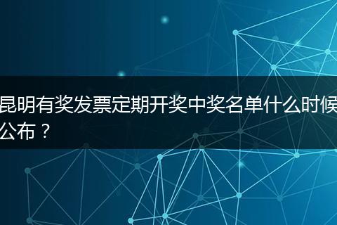 昆明有奖发票定期开奖中奖名单什么时候公布？