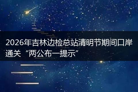 2026年吉林边检总站清明节期间口岸通关“两公布一提示”