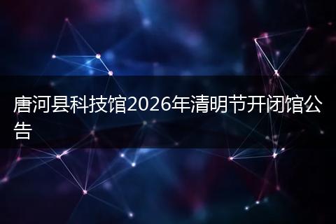 唐河县科技馆2026年清明节开闭馆公告