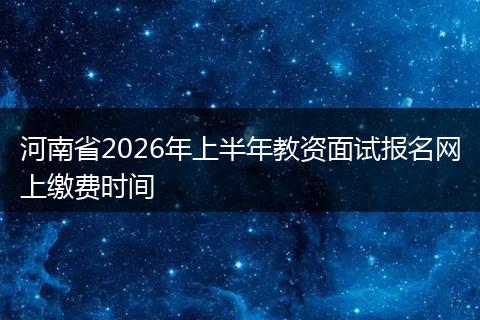 河南省2026年上半年教资面试报名网上缴费时间