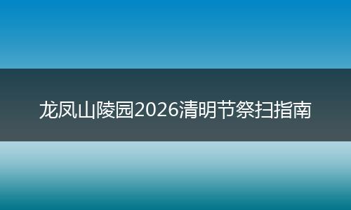 龙凤山陵园2026清明节祭扫指南