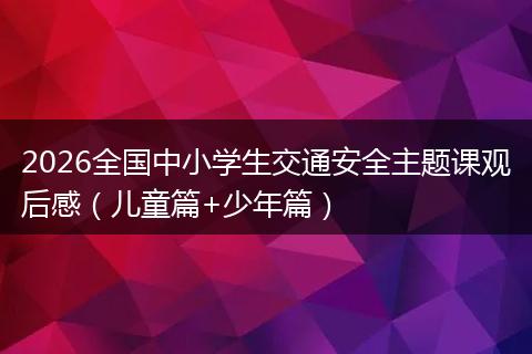 2026全国中小学生交通安全主题课观后感（儿童篇+少年篇）
