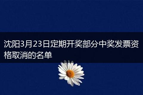 沈阳3月23日定期开奖部分中奖发票资格取消的名单
