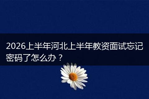 2026上半年河北上半年教资面试忘记密码了怎么办？