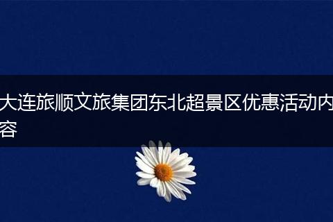 大连旅顺文旅集团东北超景区优惠活动内容