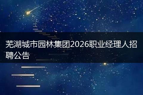 芜湖城市园林集团2026职业经理人招聘公告