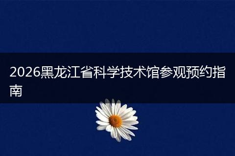 2026黑龙江省科学技术馆参观预约指南