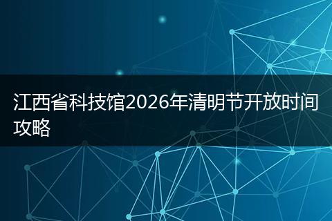 江西省科技馆2026年清明节开放时间攻略