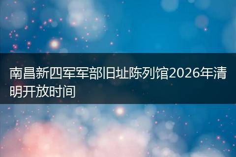 南昌新四军军部旧址陈列馆2026年清明开放时间