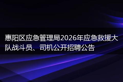 惠阳区应急管理局2026年应急救援大队战斗员、司机公开招聘公告