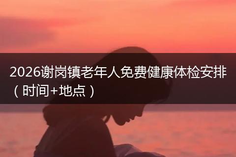 2026谢岗镇老年人免费健康体检安排(时间+地点)
