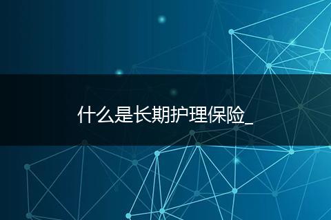 什么是长期护理保险_