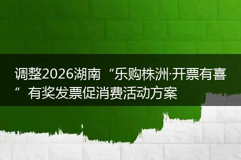 调整2026湖南“乐购株洲·开票有喜”有奖发票促消费活动方案