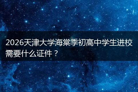 2026天津大学海棠季初高中学生进校需要什么证件？