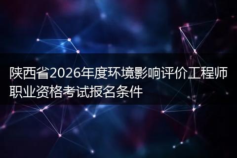 陕西省2026年度环境影响评价工程师职业资格考试报名条件
