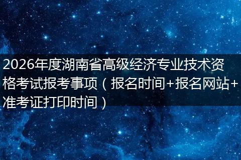 2026年度湖南省高级经济专业技术资格考试报考事项（报名时间+报名网站+准考证打印时间）