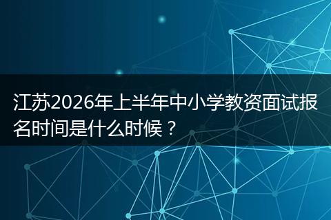 江苏2026年上半年中小学教资面试报名时间是什么时候？
