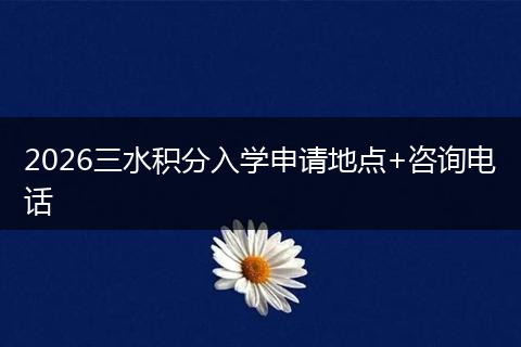 2026三水积分入学申请地点+咨询电话