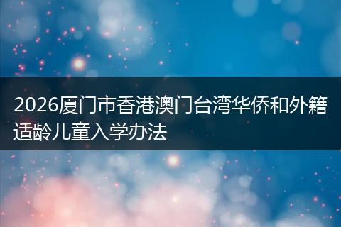 2026厦门市香港澳门台湾华侨和外籍适龄儿童入学办法
