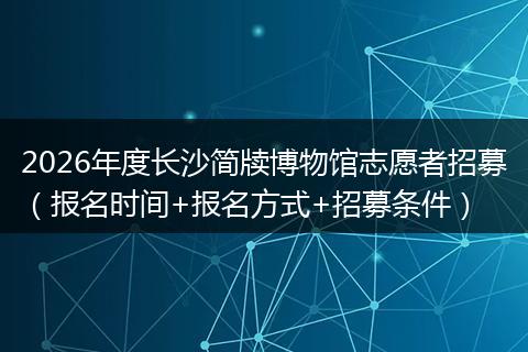 2026年度长沙简牍博物馆志愿者招募（报名时间+报名方式+招募条件）