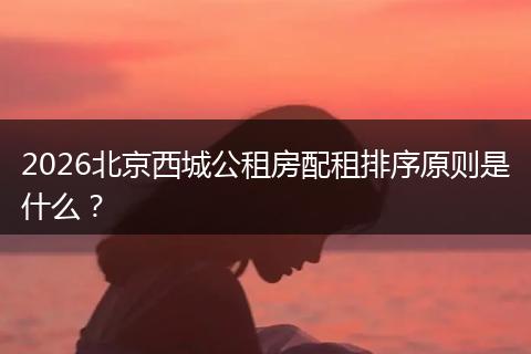 2026北京西城公租房配租排序原则是什么?