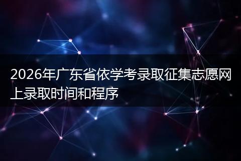 2026年广东省依学考录取征集志愿网上录取时间和程序