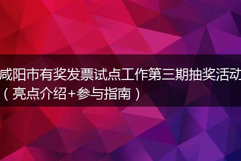 咸阳市有奖发票试点工作第三期抽奖活动（亮点介绍+参与指南）