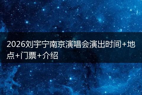 2026刘宇宁南京演唱会演出时间+地点+门票+介绍