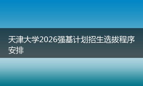 天津大学2026强基计划招生选拔程序安排