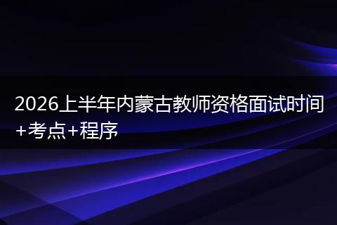 2026上半年内蒙古教师资格面试时间+考点+程序