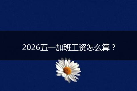 2026五一加班工资怎么算？