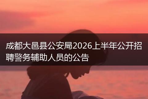 成都大邑县公安局2026上半年公开招聘警务辅助人员的公告