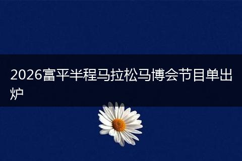 2026富平半程马拉松马博会节目单出炉