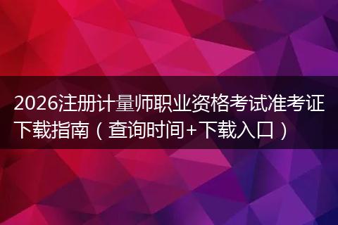 2026注册计量师职业资格考试准考证下载指南（查询时间+下载入口）