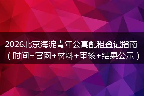 2026北京海淀青年公寓配租登记指南(时间+官网+材料+审核+结果公示)