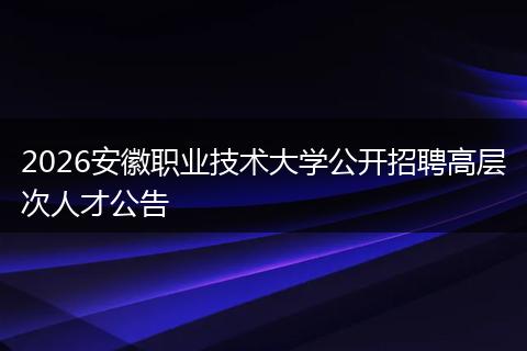 2026安徽职业技术大学公开招聘高层次人才公告