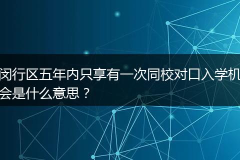 闵行区五年内只享有一次同校对口入学机会是什么意思？