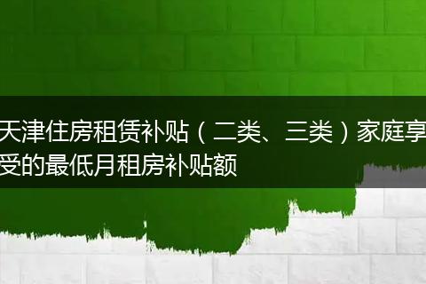 天津住房租赁补贴（二类、三类）家庭享受的最低月租房补贴额