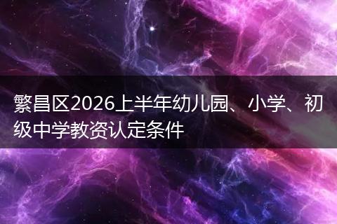 繁昌区2026上半年幼儿园、小学、初级中学教资认定条件