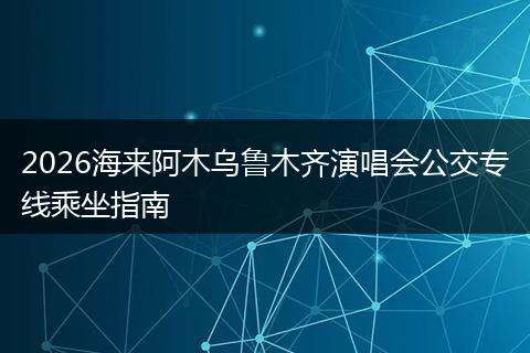 2026海来阿木乌鲁木齐演唱会公交专线乘坐指南