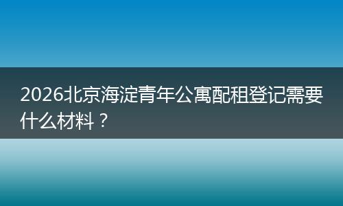2026北京海淀青年公寓配租登记需要什么材料？