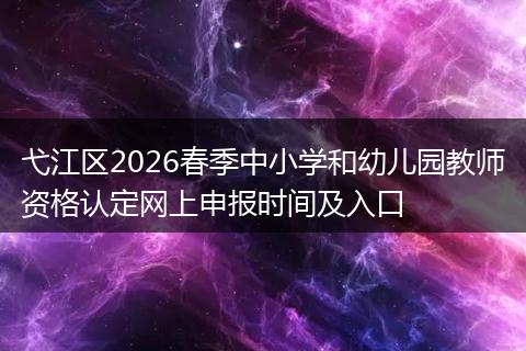 弋江区2026春季中小学和幼儿园教师资格认定网上申报时间及入口