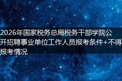 2026年国家税务总局税务干部学院公开招聘事业单位工作人员报考条件+不得报考情况