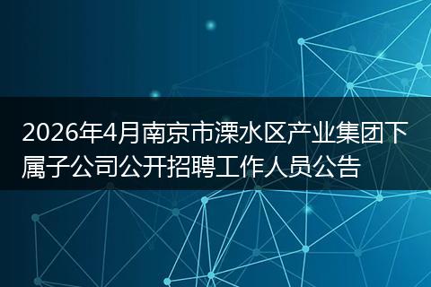 2026年4月南京市溧水区产业集团下属子公司公开招聘工作人员公告