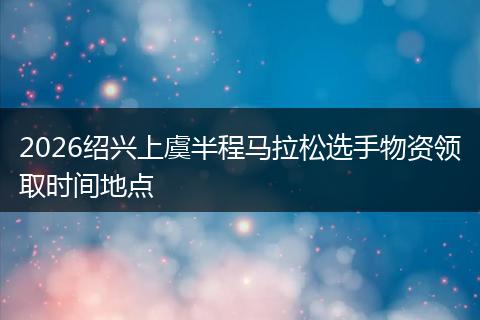 2026绍兴上虞半程马拉松选手物资领取时间地点