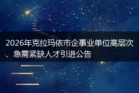 2026年克拉玛依市企事业单位高层次、急需紧缺人才引进公告