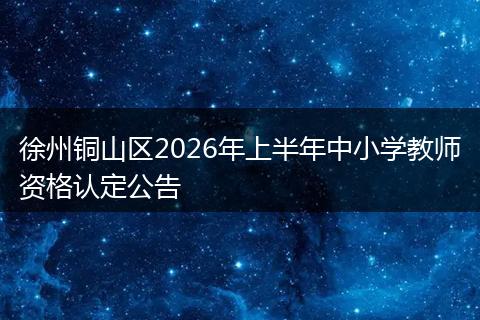 徐州铜山区2026年上半年中小学教师资格认定公告