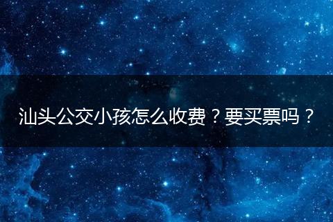 汕头公交小孩怎么收费？要买票吗？