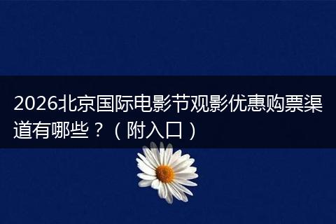 2026北京国际电影节观影优惠购票渠道有哪些？（附入口）